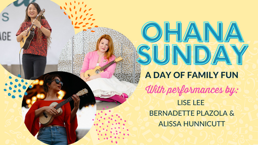 Ohana Sunday A Day of Family Fun With Performances by: Lise Lee Bernadette Plazola & Alissa Hunnicutt