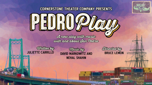 Cornerstone Theater Company Presents Pedro Play A new play with music with and about San Pedro written by Juliette Carrillo Music by David Markowitz and Nehal Shahin Directed by Bruce Lemon